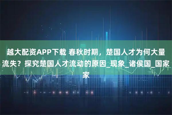 越大配资APP下载 春秋时期，楚国人才为何大量流失？探究楚国人才流动的原因_现象_诸侯国_国家
