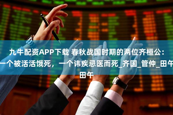 九牛配资APP下载 春秋战国时期的两位齐桓公：一个被活活饿死，一个讳疾忌医而死_齐国_管仲_田午