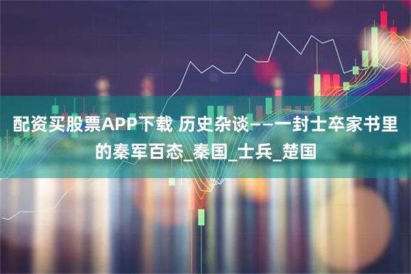 配资买股票APP下载 历史杂谈——一封士卒家书里的秦军百态_秦国_士兵_楚国