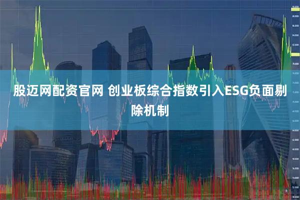 股迈网配资官网 创业板综合指数引入ESG负面剔除机制