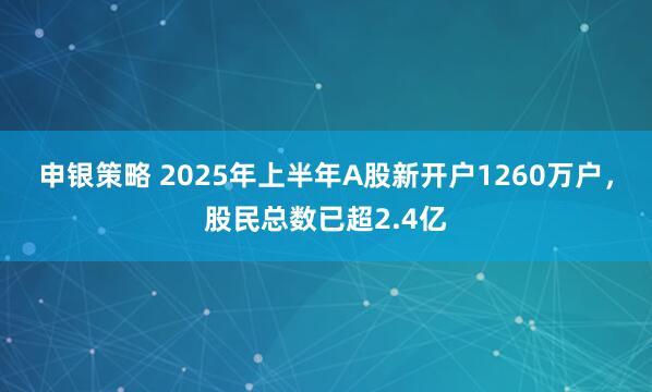 申银策略 2025年上半年A股新开户1260万户，股民总数已超2.4亿