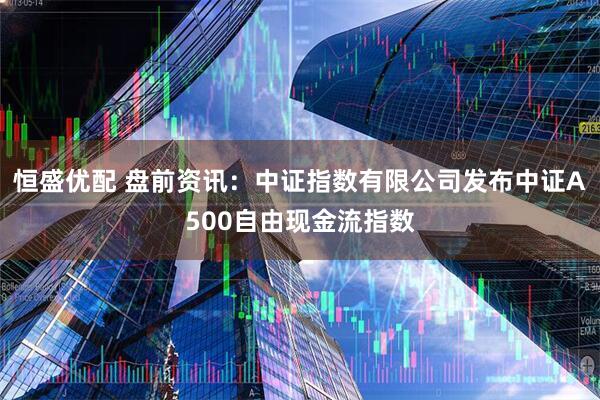 恒盛优配 盘前资讯：中证指数有限公司发布中证A500自由现金流指数