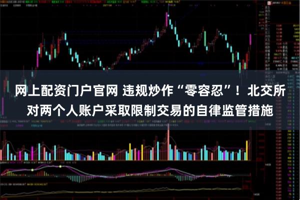网上配资门户官网 违规炒作“零容忍”！北交所对两个人账户采取限制交易的自律监管措施