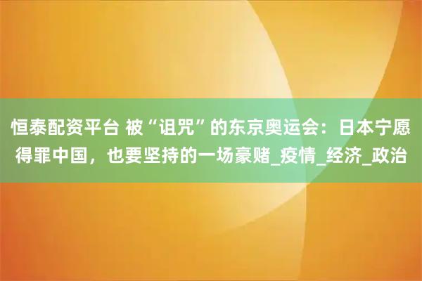 恒泰配资平台 被“诅咒”的东京奥运会：日本宁愿得罪中国，也要坚持的一场豪赌_疫情_经济_政治