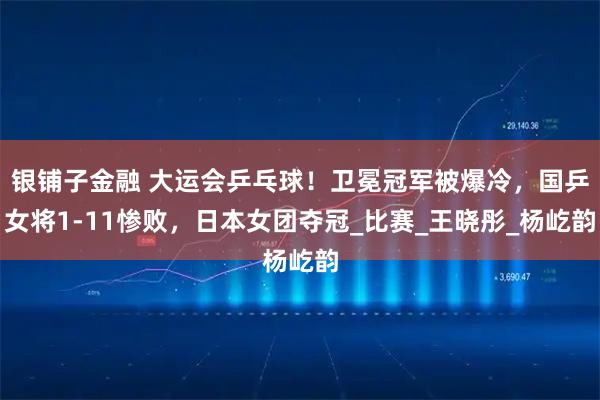 银铺子金融 大运会乒乓球！卫冕冠军被爆冷，国乒女将1-11惨败，日本女团夺冠_比赛_王晓彤_杨屹韵