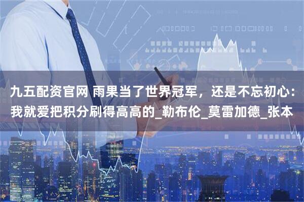 九五配资官网 雨果当了世界冠军，还是不忘初心：我就爱把积分刷得高高的_勒布伦_莫雷加德_张本