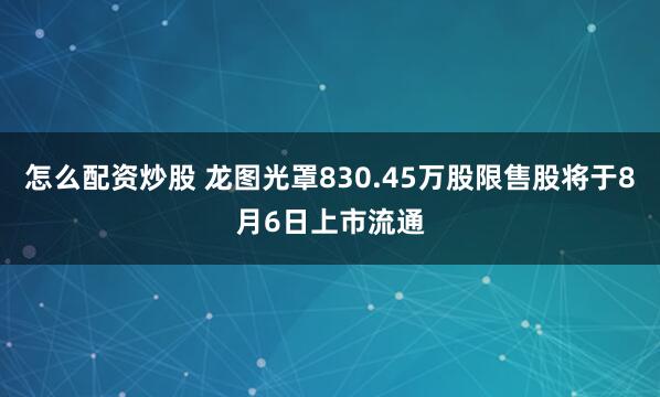 怎么配资炒股 龙图光罩830.45万股限售股将于8月6日上市流通