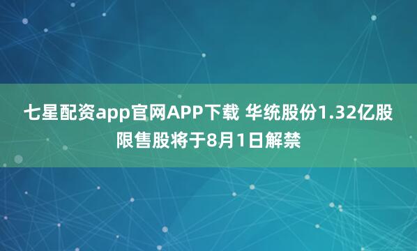 七星配资app官网APP下载 华统股份1.32亿股限售股将于8月1日解禁