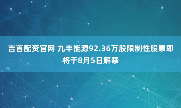 吉首配资官网 九丰能源92.36万股限制性股票即将于8月5日解禁