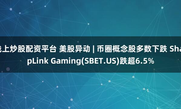 线上炒股配资平台 美股异动 | 币圈概念股多数下跌 SharpLink Gaming(SBET.US)跌超6.5%