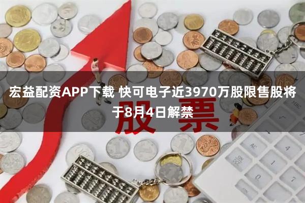 宏益配资APP下载 快可电子近3970万股限售股将于8月4日解禁