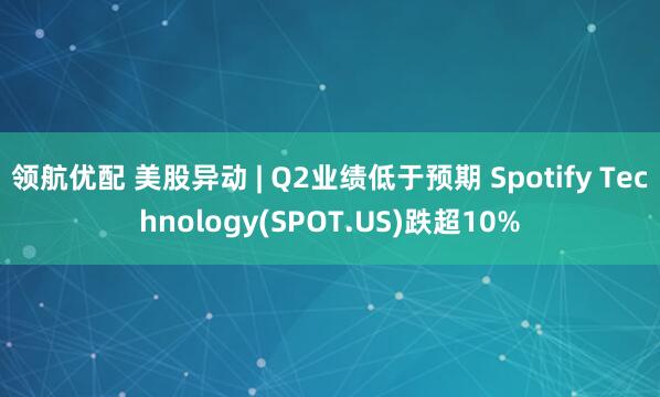 领航优配 美股异动 | Q2业绩低于预期 Spotify Technology(SPOT.US)跌超10%
