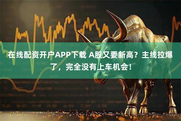 在线配资开户APP下载 A股又要新高？主线拉爆了，完全没有上车机会！