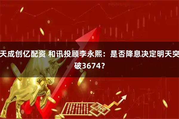 天成创亿配资 和讯投顾李永熙：是否降息决定明天突破3674？