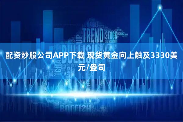 配资炒股公司APP下载 现货黄金向上触及3330美元/盎司