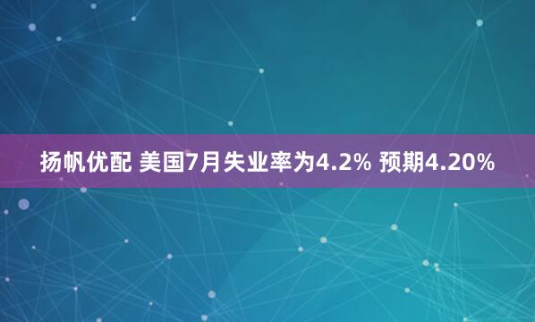扬帆优配 美国7月失业率为4.2% 预期4.20%
