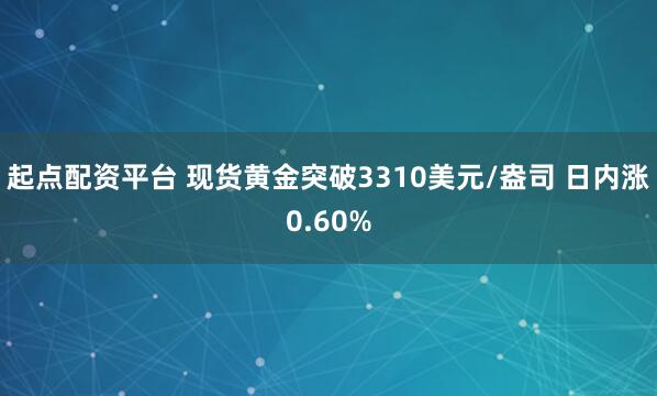 起点配资平台 现货黄金突破3310美元/盎司 日内涨0.60%