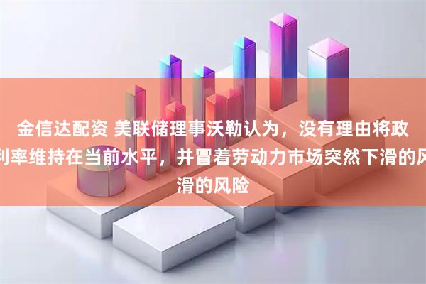 金信达配资 美联储理事沃勒认为，没有理由将政策利率维持在当前水平，并冒着劳动力市场突然下滑的风险