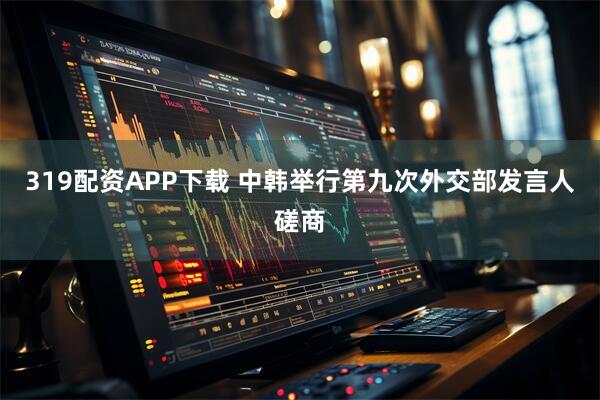 319配资APP下载 中韩举行第九次外交部发言人磋商
