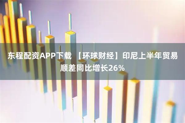 东程配资APP下载 【环球财经】印尼上半年贸易顺差同比增长26%