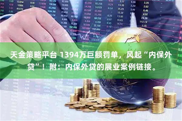 天金策略平台 1394万巨额罚单，风起“内保外贷”！附：内保外贷的展业案例链接。