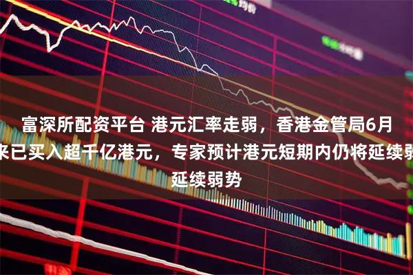 富深所配资平台 港元汇率走弱，香港金管局6月以来已买入超千亿港元，专家预计港元短期内仍将延续弱势