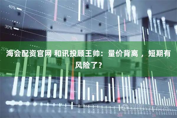 海会配资官网 和讯投顾王帅：量价背离 ，短期有风险了？