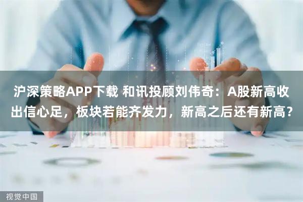 沪深策略APP下载 和讯投顾刘伟奇：A股新高收出信心足，板块若能齐发力，新高之后还有新高？