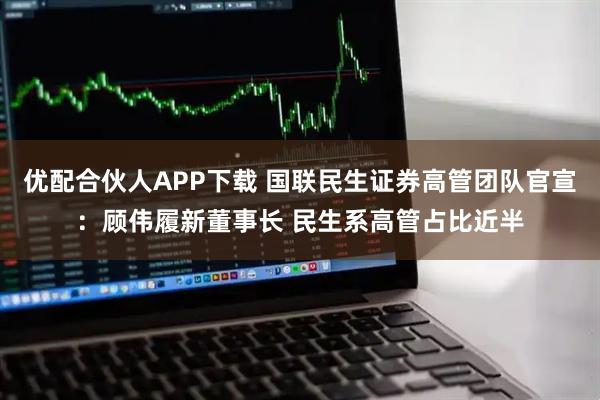 优配合伙人APP下载 国联民生证券高管团队官宣：顾伟履新董事长 民生系高管占比近半