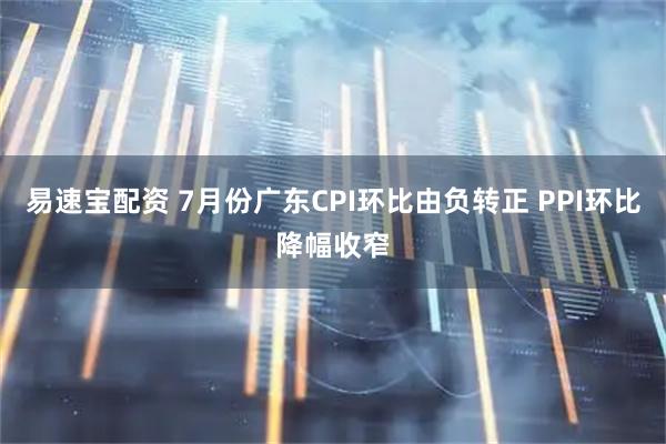 易速宝配资 7月份广东CPI环比由负转正 PPI环比降幅收窄
