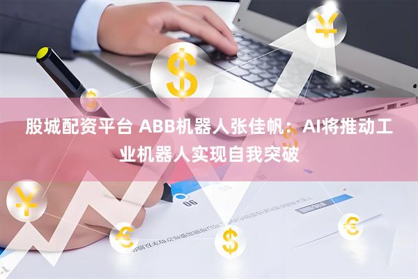股城配资平台 ABB机器人张佳帆：AI将推动工业机器人实现自我突破