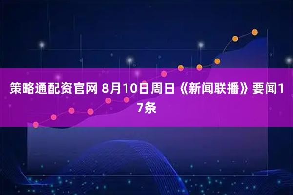 策略通配资官网 8月10日周日《新闻联播》要闻17条