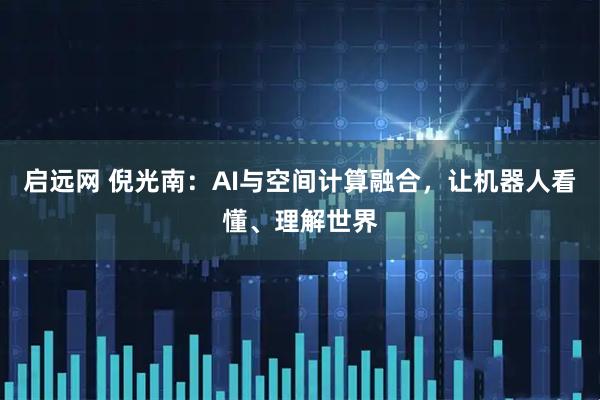 启远网 倪光南：AI与空间计算融合，让机器人看懂、理解世界