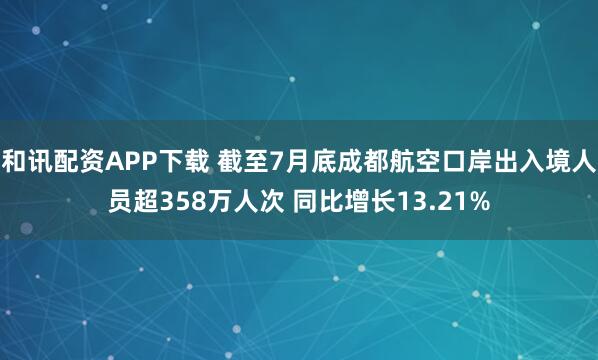 和讯配资APP下载 截至7月底成都航空口岸出入境人员超358万人次 同比增长13.21%
