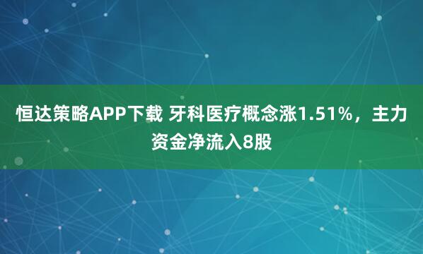 恒达策略APP下载 牙科医疗概念涨1.51%，主力资金净流入8股