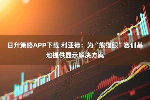 日升策略APP下载 利亚德：为“熊猫眼”赛训基地提供显示解决方案