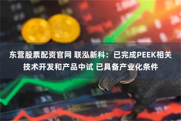 东营股票配资官网 联泓新科：已完成PEEK相关技术开发和产品中试 已具备产业化条件