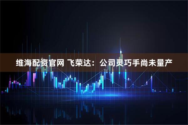 维海配资官网 飞荣达：公司灵巧手尚未量产