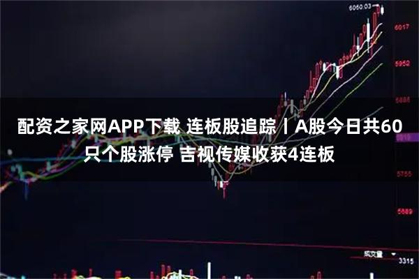 配资之家网APP下载 连板股追踪丨A股今日共60只个股涨停 吉视传媒收获4连板