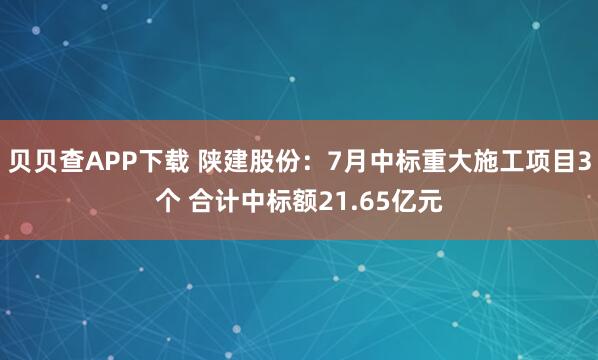 贝贝查APP下载 陕建股份：7月中标重大施工项目3个 合计中标额21.65亿元
