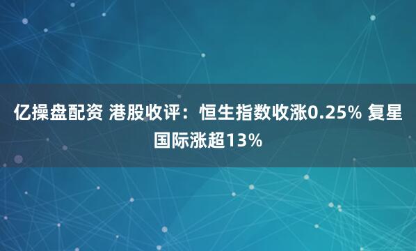 亿操盘配资 港股收评：恒生指数收涨0.25% 复星国际涨超13%