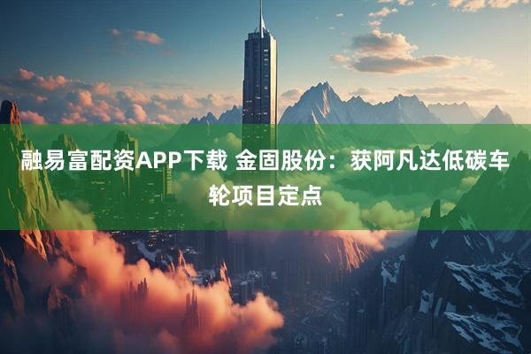 融易富配资APP下载 金固股份：获阿凡达低碳车轮项目定点