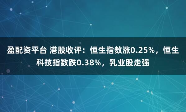 盈配资平台 港股收评：恒生指数涨0.25%，恒生科技指数跌0.38%，乳业股走强