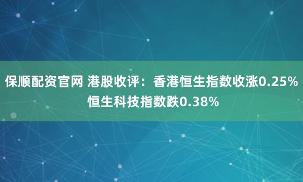 保顺配资官网 港股收评：香港恒生指数收涨0.25% 恒生科技指数跌0.38%