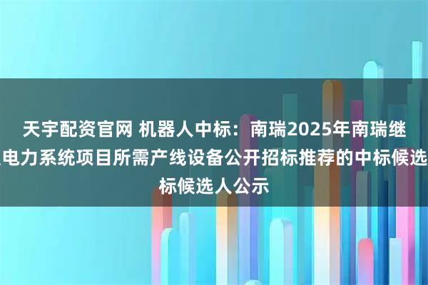 天宇配资官网 机器人中标：南瑞2025年南瑞继远新型电力系统项目所需产线设备公开招标推荐的中标候选人公示