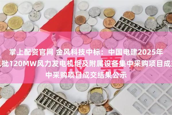 掌上配资官网 金风科技中标：中国电建2025年二季度第二批120MW风力发电机组及附属设备集中采购项目成交结果公示