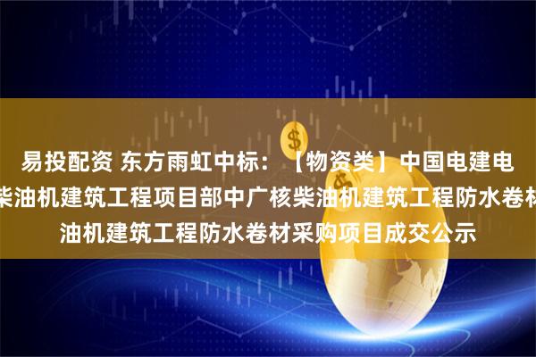 易投配资 东方雨虹中标：【物资类】中国电建电建核电公司中广核柴油机建筑工程项目部中广核柴油机建筑工程防水卷材采购项目成交公示