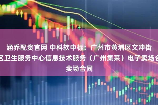 涵乔配资官网 中科软中标：广州市黄埔区文冲街社区卫生服务中心信息技术服务（广州集采）电子卖场合同