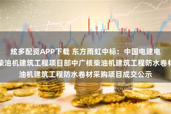 炫多配资APP下载 东方雨虹中标：中国电建电建核电公司中广核柴油机建筑工程项目部中广核柴油机建筑工程防水卷材采购项目成交公示