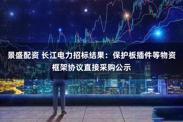 景盛配资 长江电力招标结果：保护板插件等物资框架协议直接采购公示